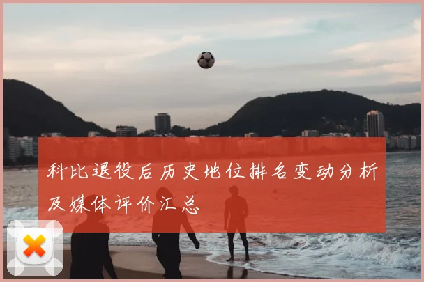 科比退役后历史地位排名变动分析及媒体评价汇总