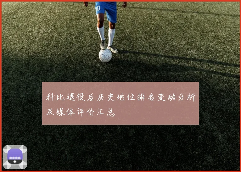 科比退役后历史地位排名变动分析及媒体评价汇总