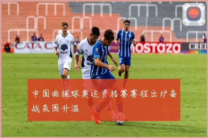 中国曲棍球奥运资格赛赛程出炉备战氛围升温