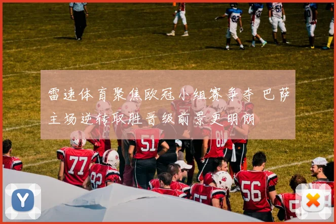 雷速体育聚焦欧冠小组赛争夺 巴萨主场逆转取胜晋级前景更明朗
