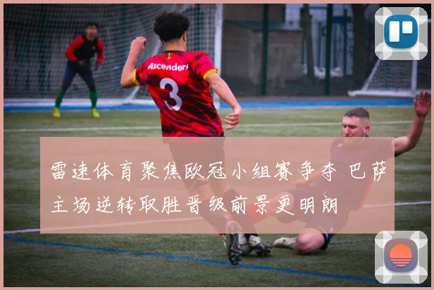 雷速体育聚焦欧冠小组赛争夺 巴萨主场逆转取胜晋级前景更明朗