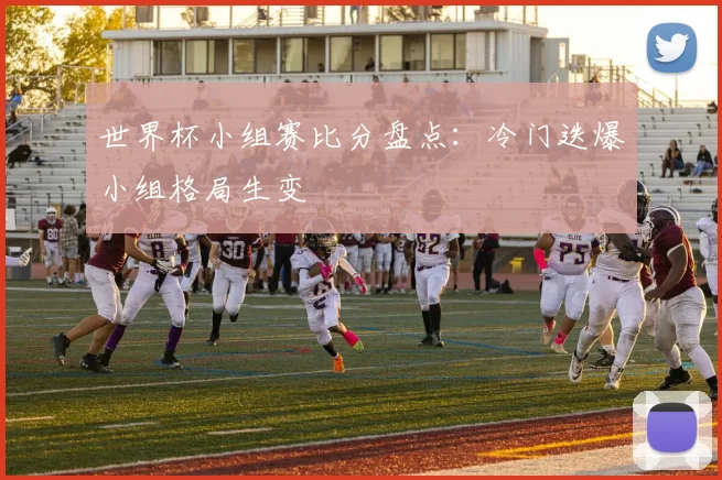 世界杯小组赛比分盘点:冷门迭爆小组格局生变