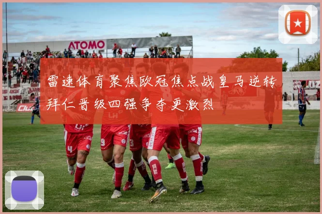 雷速体育聚焦欧冠焦点战皇马逆转拜仁晋级四强争夺更激烈