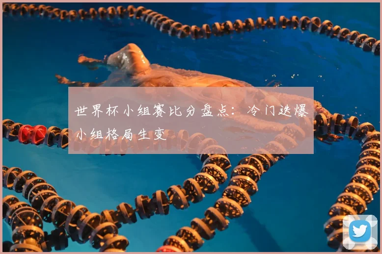 世界杯小组赛比分盘点:冷门迭爆小组格局生变