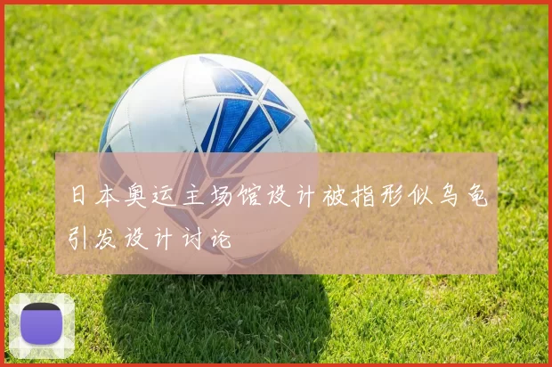 日本奥运主场馆设计被指形似乌龟引发设计讨论