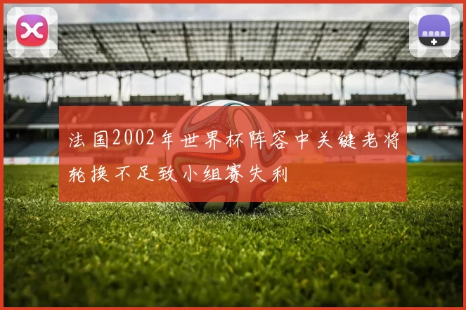 法国2002年世界杯阵容中关键老将轮换不足致小组赛失利