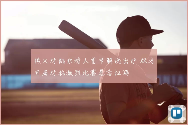 热火对凯尔特人首节解说出炉 双方开局对抗激烈比赛悬念拉满