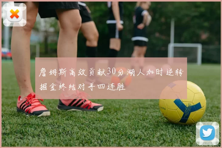 詹姆斯高效贡献30分湖人加时逆转掘金终结对手四连胜