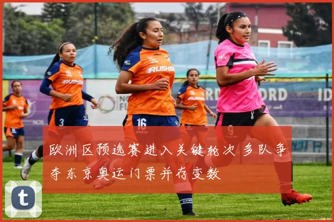 欧洲区预选赛进入关键轮次 多队争夺东京奥运门票并存变数