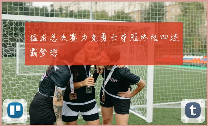 猛龙总决赛力克勇士夺冠终结四连霸梦想