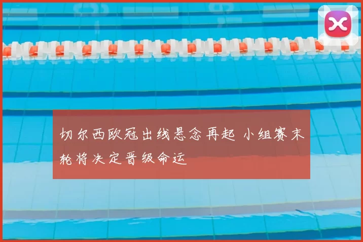 切尔西欧冠出线悬念再起 小组赛末轮将决定晋级命运