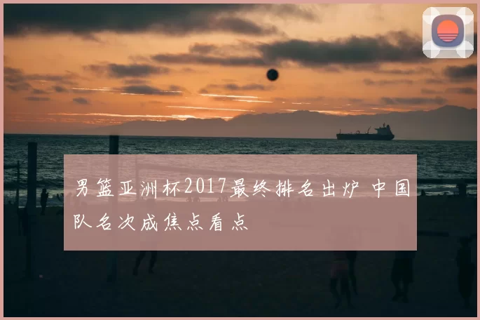 男篮亚洲杯2017最终排名出炉 中国队名次成焦点看点