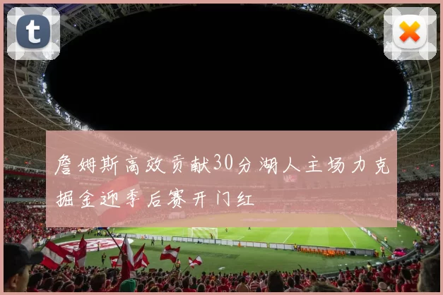 詹姆斯高效贡献30分湖人主场力克掘金迎季后赛开门红