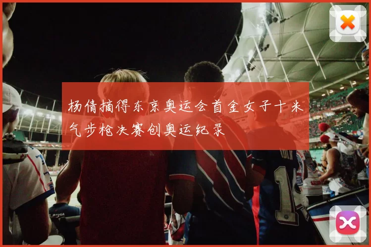 杨倩摘得东京奥运会首金女子十米气步枪决赛创奥运纪录