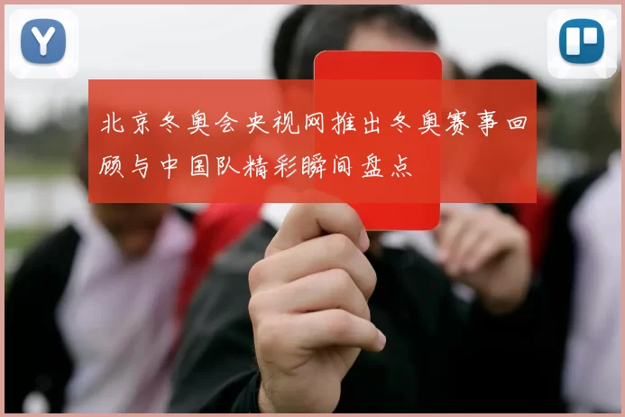 北京冬奥会央视网推出冬奥赛事回顾与中国队精彩瞬间盘点