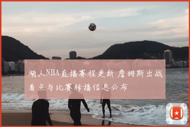 湖人NBA直播赛程更新 詹姆斯出战看点与比赛转播信息公布