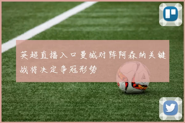 英超直播入口曼城对阵阿森纳关键战将决定争冠形势