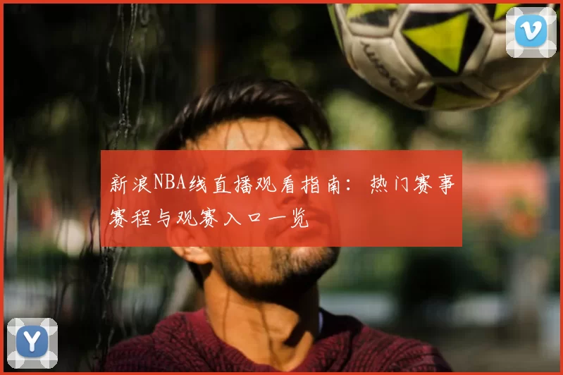 新浪NBA线直播观看指南：热门赛事赛程与观赛入口一览