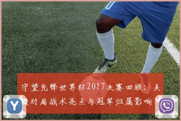 守望先锋世界杯2017决赛回顾：关键对局战术亮点与冠军归属影响