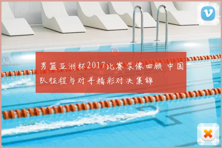 男篮亚洲杯2017比赛录像回顾 中国队征程与对手精彩对决集锦