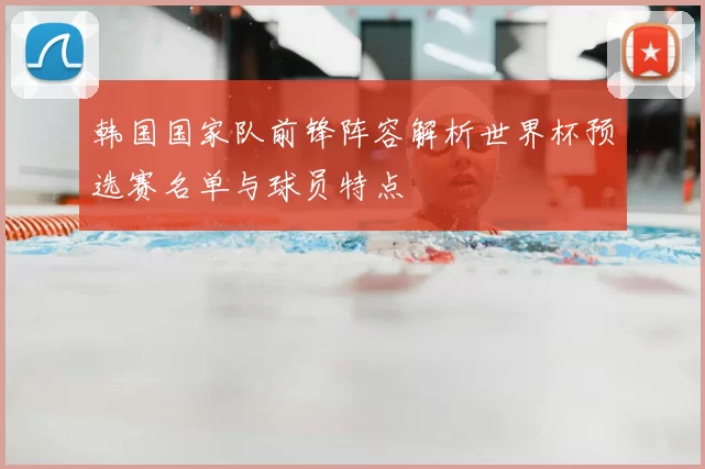 韩国国家队前锋阵容解析世界杯预选赛名单与球员特点