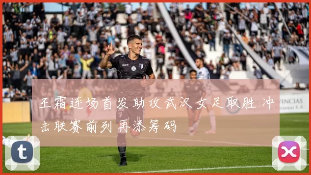 王霜连场首发助攻武汉女足取胜 冲击联赛前列再添筹码