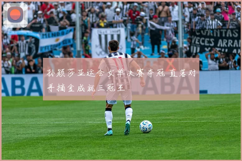 孙颖莎亚运会女单决赛夺冠 直落对手摘金成就三冠王