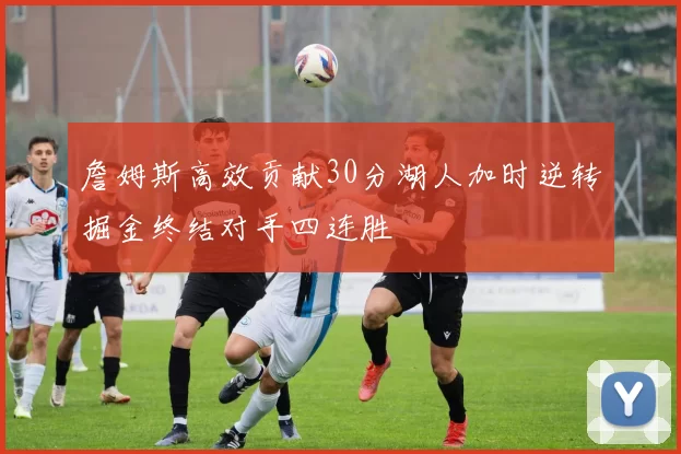 詹姆斯高效贡献30分湖人加时逆转掘金终结对手四连胜