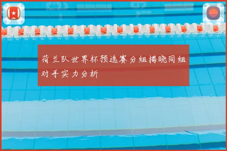 荷兰队世界杯预选赛分组揭晓同组对手实力分析