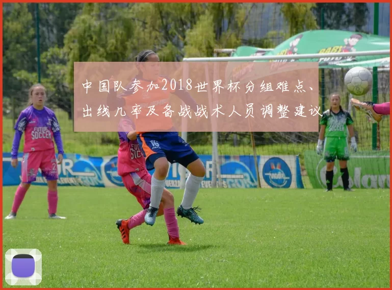 中国队参加2018世界杯分组难点、出线几率及备战战术人员调整建议