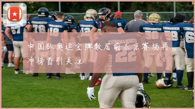 中国队奥运金牌数居前东京赛场再冲榜首引关注