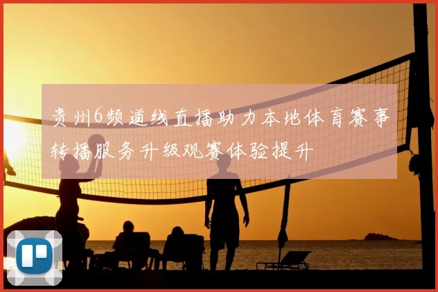 贵州6频道线直播助力本地体育赛事转播服务升级观赛体验提升