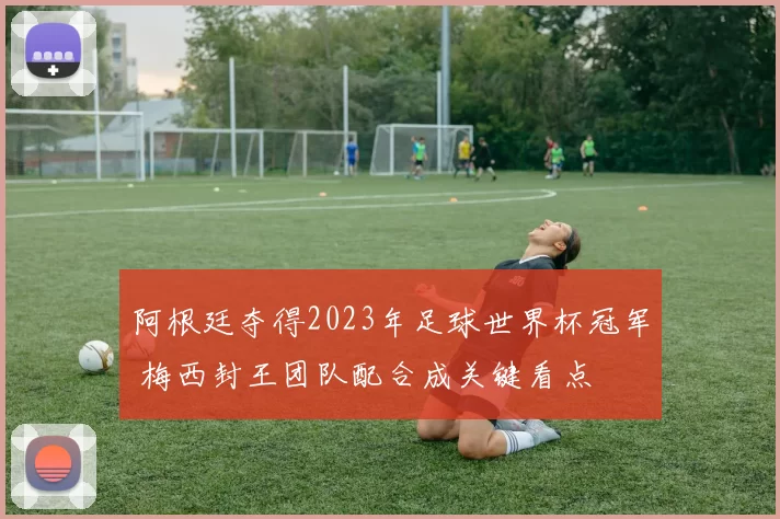 阿根廷夺得2023年足球世界杯冠军 梅西封王团队配合成关键看点