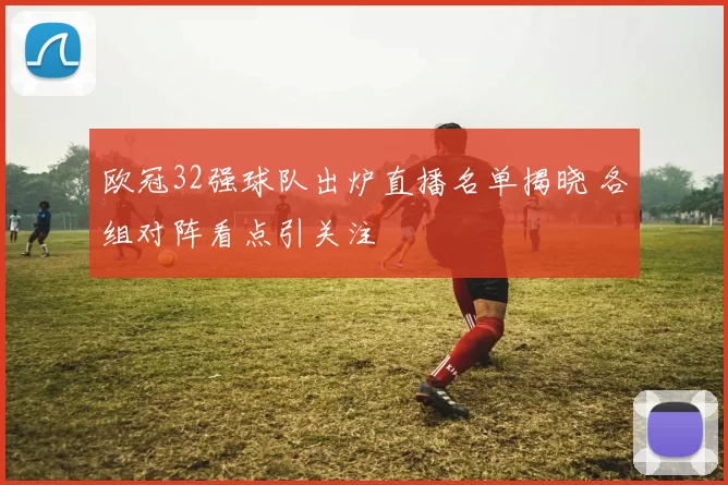 欧冠32强球队出炉直播名单揭晓 各组对阵看点引关注