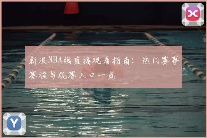 新浪NBA线直播观看指南：热门赛事赛程与观赛入口一览