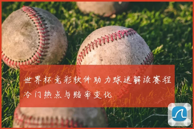 世界杯竞彩软件助力球迷解读赛程冷门热点与赔率变化