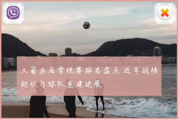 火箭历届常规赛排名盘点 近年战绩起伏与球队重建进展