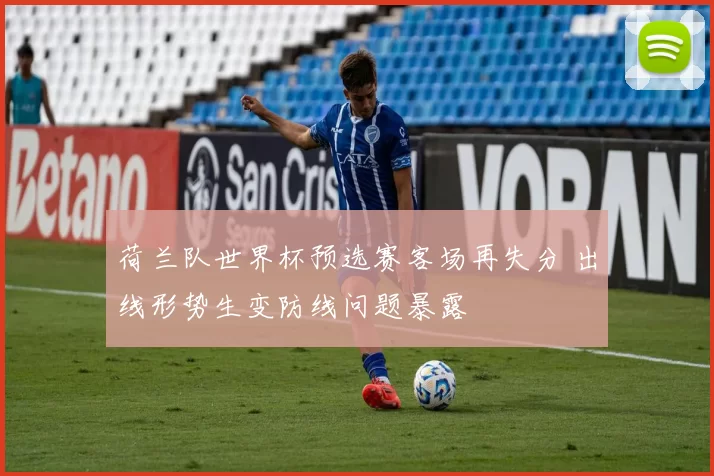 荷兰队世界杯预选赛客场再失分 出线形势生变防线问题暴露