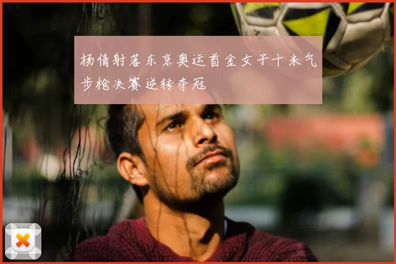 杨倩射落东京奥运首金女子十米气步枪决赛逆转夺冠