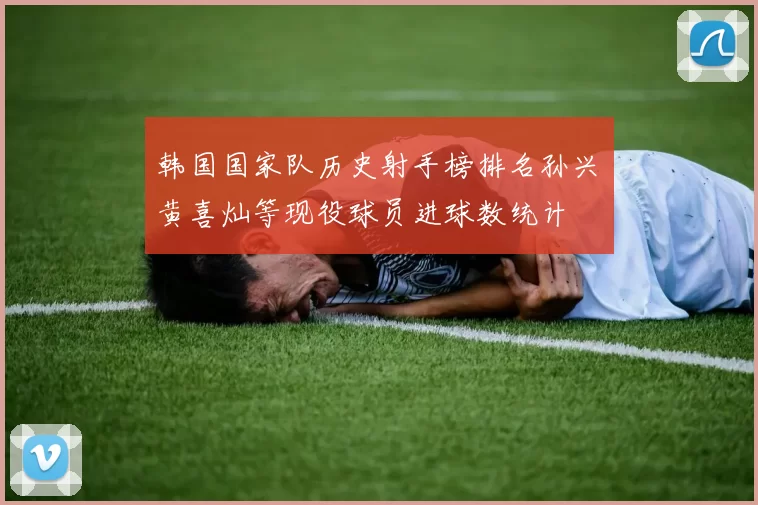 韩国国家队历史射手榜排名孙兴慜黄喜灿等现役球员进球数统计