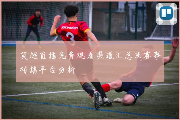 英超直播免费观看渠道汇总及赛事转播平台分析