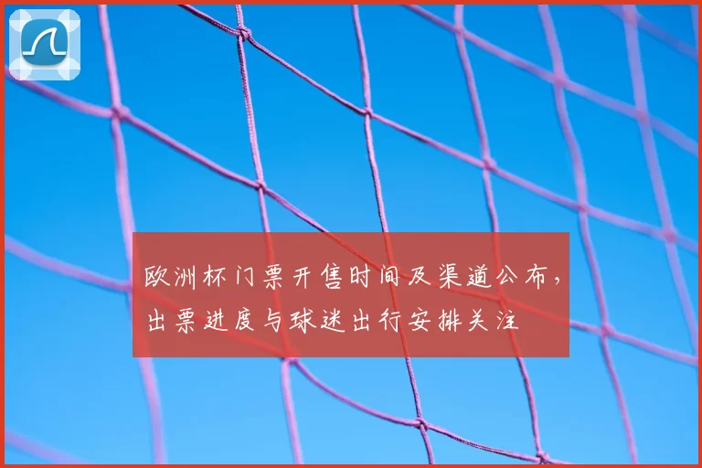 欧洲杯门票开售时间及渠道公布，出票进度与球迷出行安排关注