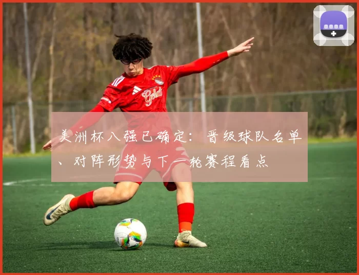 美洲杯八强已确定：晋级球队名单、对阵形势与下一轮赛程看点