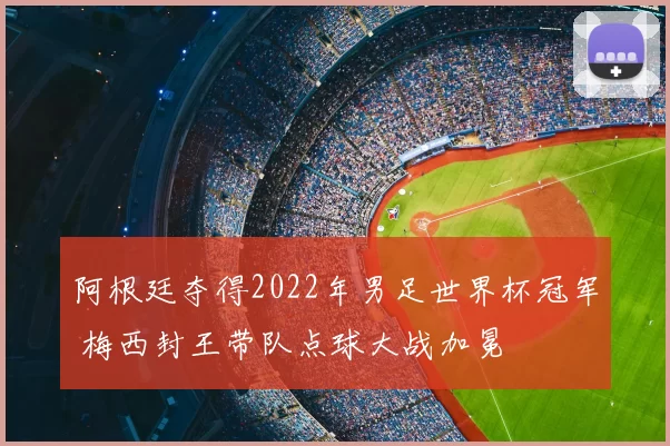阿根廷夺得2022年男足世界杯冠军 梅西封王带队点球大战加冕