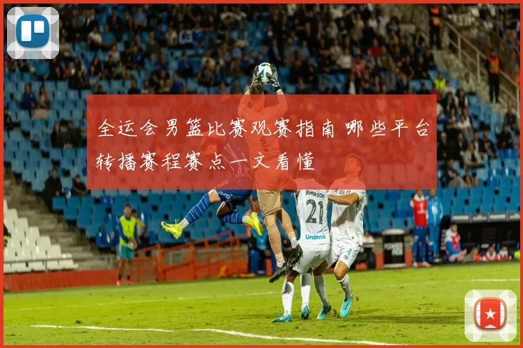 全运会男篮比赛观赛指南 哪些平台转播赛程赛点一文看懂