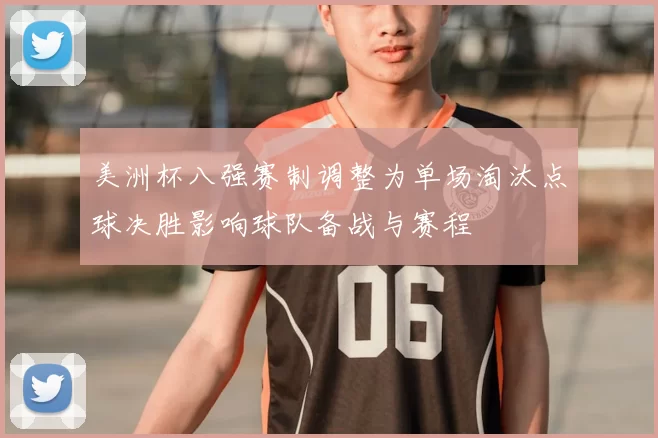 美洲杯八强赛制调整为单场淘汰点球决胜影响球队备战与赛程