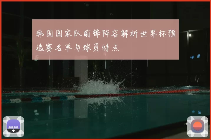 韩国国家队前锋阵容解析世界杯预选赛名单与球员特点