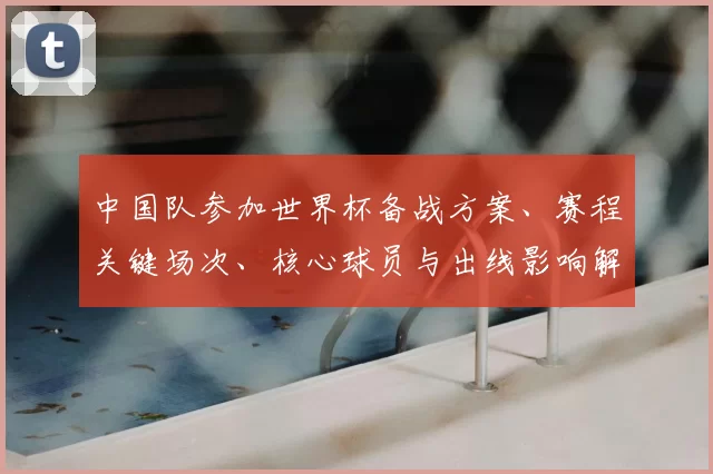 中国队参加世界杯备战方案、赛程关键场次、核心球员与出线影响解读