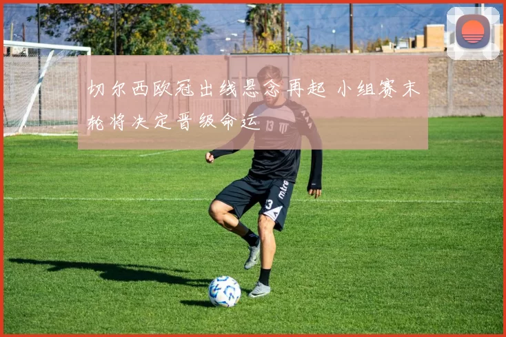 切尔西欧冠出线悬念再起 小组赛末轮将决定晋级命运