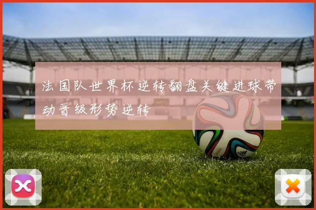法国队世界杯逆转翻盘关键进球带动晋级形势逆转
